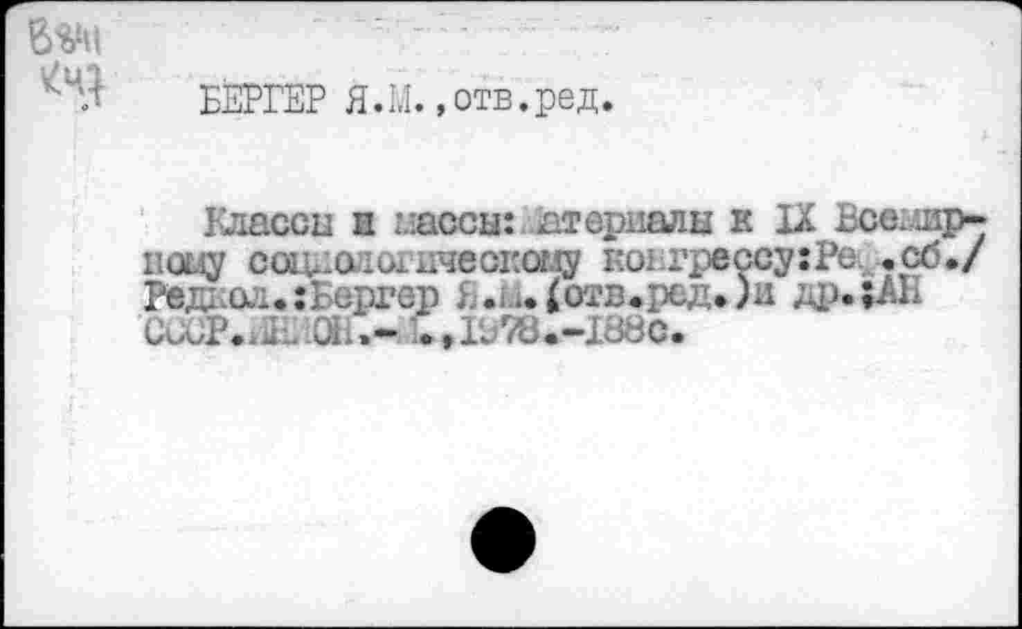 ﻿
БЕРГЕР Я.I.I.,отв.ред
Глассы и массы: материалы к IX Всемир-псму сощ1ологическому roi.Грессу :Ре-, .об./ Редда...;! ергер i... ..<отв<ред»)н CüüPaJ„ üh»- .,I^7d.-I88c.